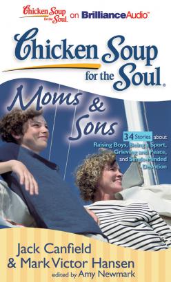 Chicken Soup for the Soul: Moms & Sons - 34 Stories about Raising Boys, Being a Sport, Grieving and Peace, and Single-Minded Devotion