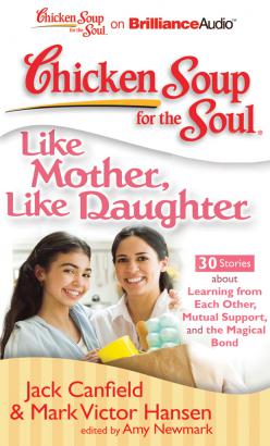 Chicken Soup for the Soul: Like Mother, Like Daughter - 30 Stories about Learning from Each Other, Mutual Support, and the Magical Bond